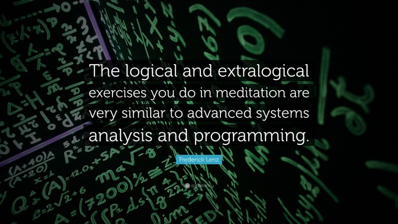 Frederick Lenz Quote: “The logical and extralogical exercises you do in meditation are very similar to advanced systems analysis and programming.”