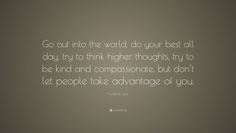 Frederick Lenz Quote: “Go out into the world, do your best all day, try to think higher thoughts, try to be kind and compassionate, but don’t let people take advantage of you.”