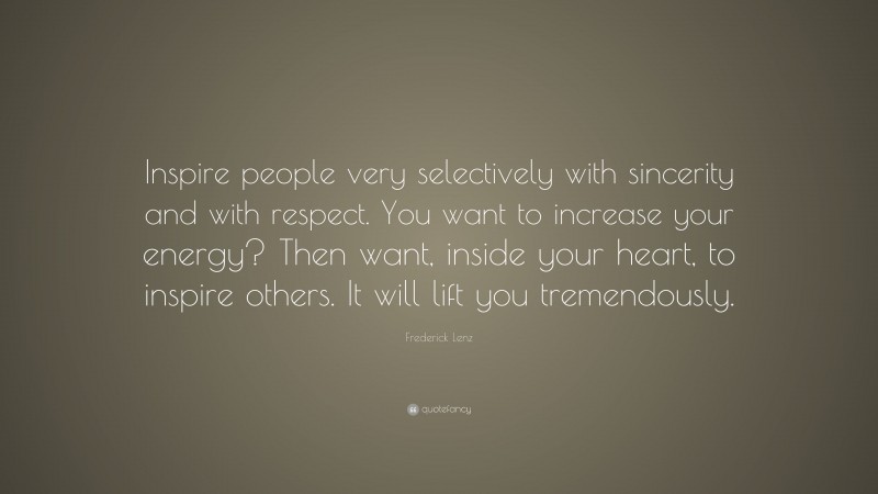 Frederick Lenz Quote: “Inspire people very selectively with sincerity and with respect. You want to increase your energy? Then want, inside your heart, to inspire others. It will lift you tremendously.”