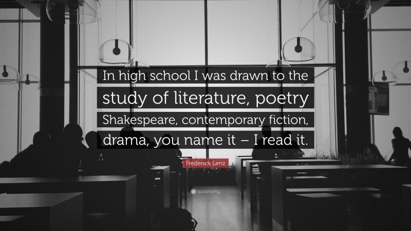 Frederick Lenz Quote: “In high school I was drawn to the study of literature, poetry Shakespeare, contemporary fiction, drama, you name it – I read it.”