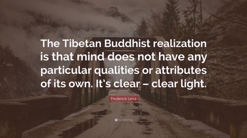 Frederick Lenz Quote: “The Tibetan Buddhist realization is that mind does not have any particular qualities or attributes of its own. It’s clear – clear light.”