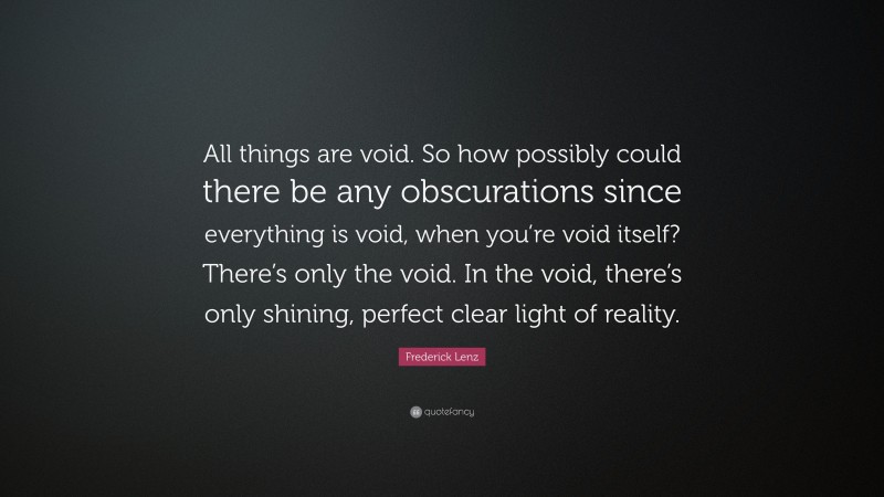 Frederick Lenz Quote: “All things are void. So how possibly could there be any obscurations since everything is void, when you’re void itself? There’s only the void. In the void, there’s only shining, perfect clear light of reality.”
