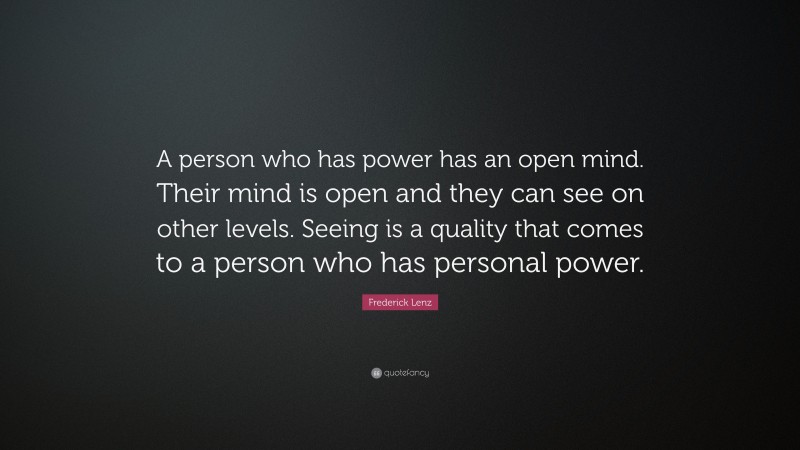 Frederick Lenz Quote: “A person who has power has an open mind. Their mind is open and they can see on other levels. Seeing is a quality that comes to a person who has personal power.”