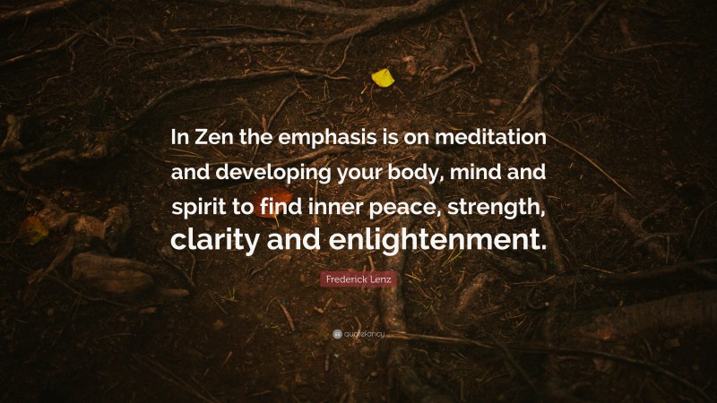 Frederick Lenz Quote: “In Zen the emphasis is on meditation and developing your body, mind and spirit to find inner peace, strength, clarity and enlightenment.”