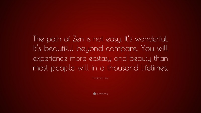 Frederick Lenz Quote: “The path of Zen is not easy. It’s wonderful. It’s beautiful beyond compare. You will experience more ecstasy and beauty than most people will in a thousand lifetimes.”