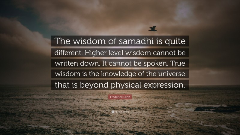 Frederick Lenz Quote: “The wisdom of samadhi is quite different. Higher level wisdom cannot be written down. It cannot be spoken. True wisdom is the knowledge of the universe that is beyond physical expression.”