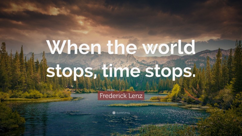 Frederick Lenz Quote: “When the world stops, time stops.”