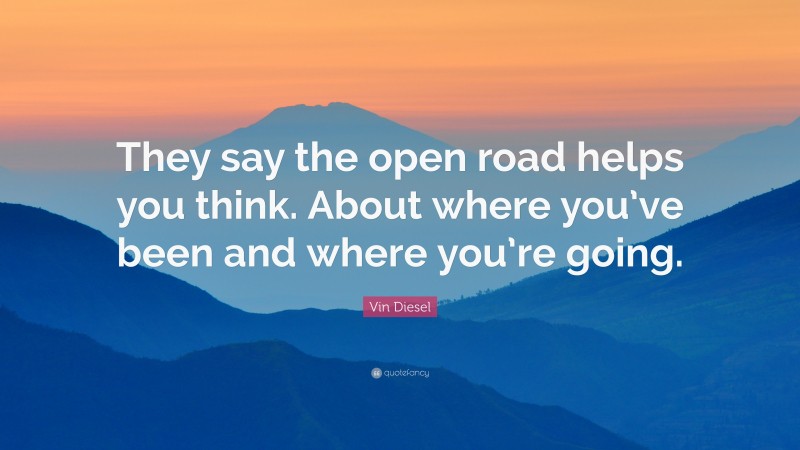 Vin Diesel Quote: “They say the open road helps you think. About where you’ve been and where you’re going.”
