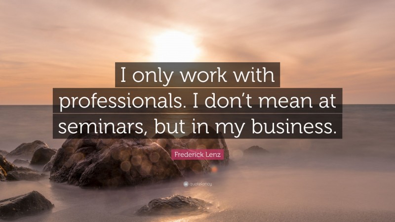 Frederick Lenz Quote: “I only work with professionals. I don’t mean at seminars, but in my business.”