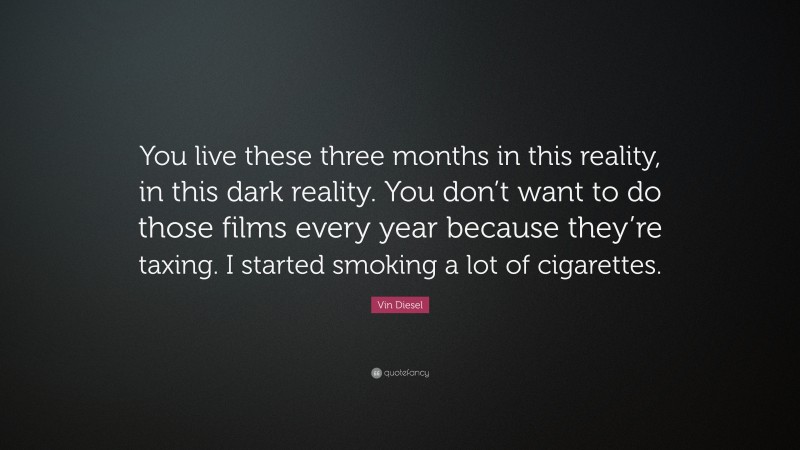 Vin Diesel Quote: “You live these three months in this reality, in this dark reality. You don’t want to do those films every year because they’re taxing. I started smoking a lot of cigarettes.”