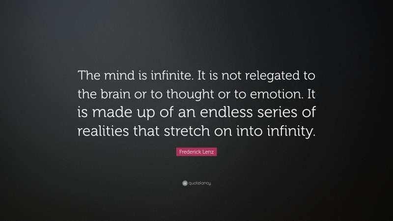 Frederick Lenz Quote: “The mind is infinite. It is not relegated to the brain or to thought or to emotion. It is made up of an endless series of realities that stretch on into infinity.”