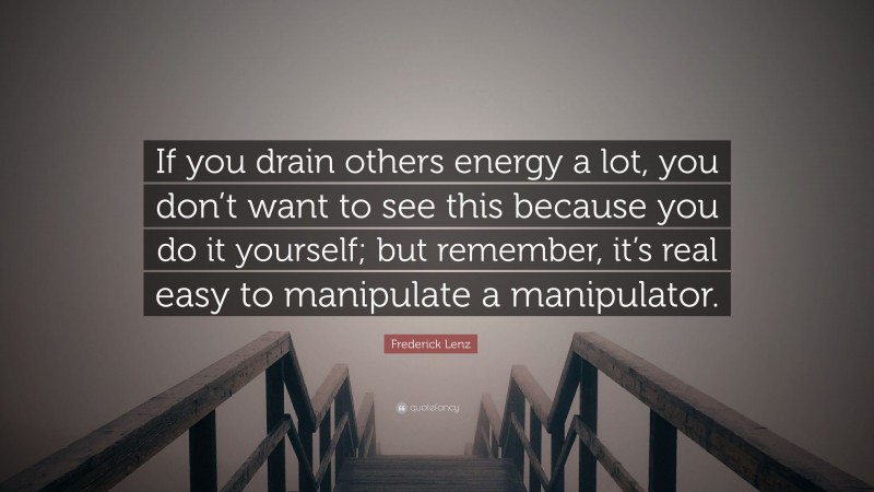 Frederick Lenz Quote: “If you drain others energy a lot, you don’t want to see this because you do it yourself; but remember, it’s real easy to manipulate a manipulator.”