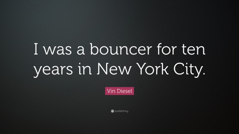 Vin Diesel Quote: “I was a bouncer for ten years in New York City.”