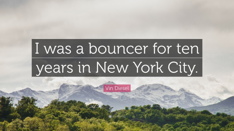 Vin Diesel Quote: “I was a bouncer for ten years in New York City.”