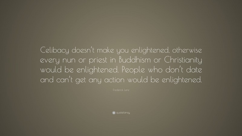 Frederick Lenz Quote: “Celibacy doesn’t make you enlightened, otherwise every nun or priest in Buddhism or Christianity would be enlightened. People who don’t date and can’t get any action would be enlightened.”