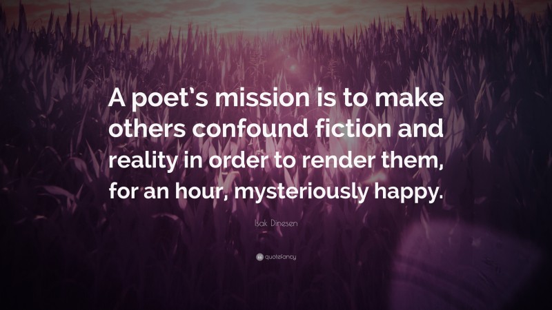 Isak Dinesen Quote: “A poet’s mission is to make others confound fiction and reality in order to render them, for an hour, mysteriously happy.”