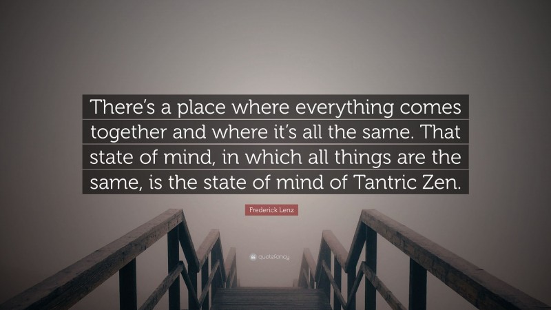 Frederick Lenz Quote: “There’s a place where everything comes together and where it’s all the same. That state of mind, in which all things are the same, is the state of mind of Tantric Zen.”