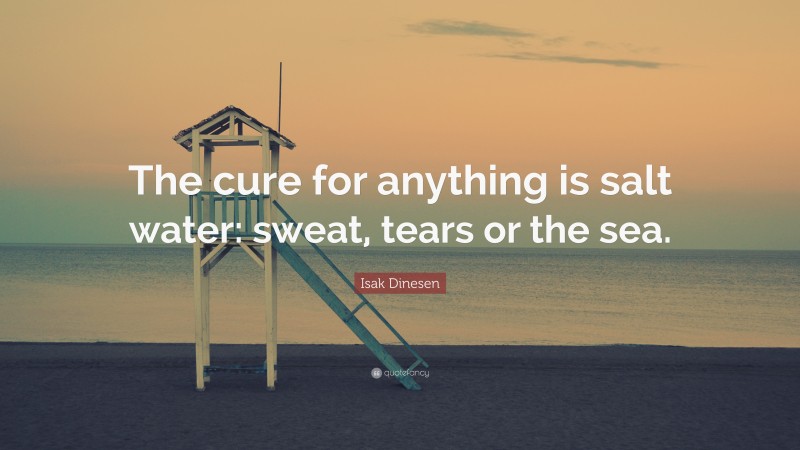 Isak Dinesen Quote: “The cure for anything is salt water: sweat, tears or the sea.”