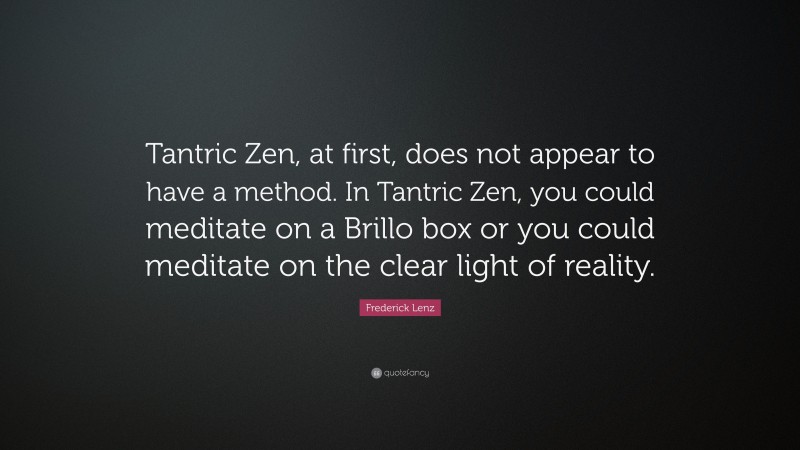 Frederick Lenz Quote: “Tantric Zen, at first, does not appear to have a method. In Tantric Zen, you could meditate on a Brillo box or you could meditate on the clear light of reality.”