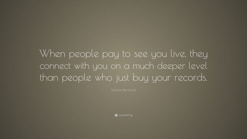 Sandra Bernhard Quote: “When people pay to see you live, they connect with you on a much deeper level than people who just buy your records.”