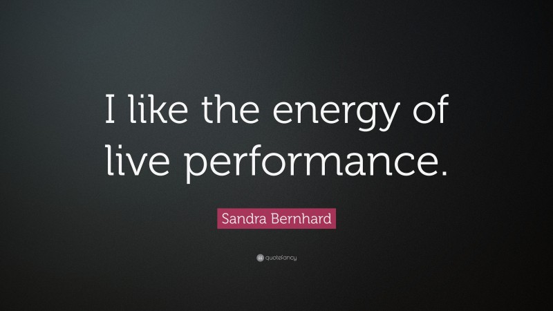 Sandra Bernhard Quote: “I like the energy of live performance.”