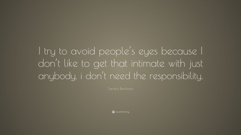 Sandra Bernhard Quote: “I try to avoid people’s eyes because I don’t like to get that intimate with just anybody. i don’t need the responsibility.”