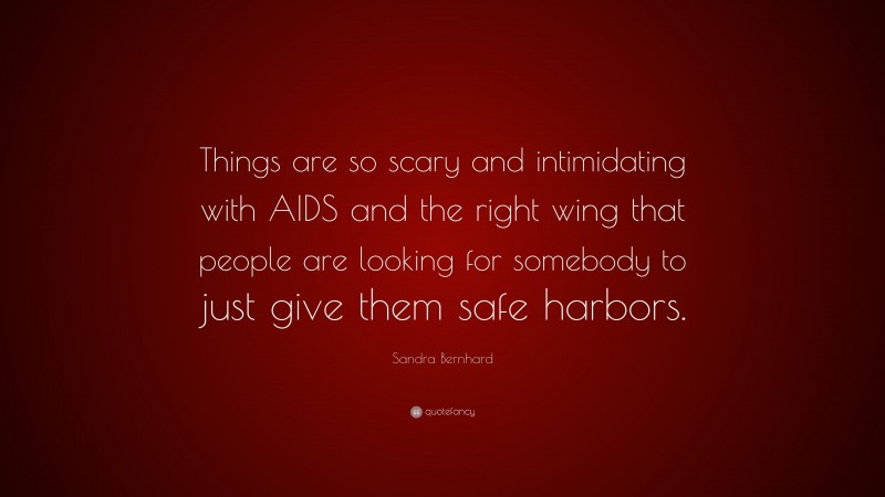 Sandra Bernhard Quote: “Things are so scary and intimidating with AIDS and the right wing that people are looking for somebody to just give them safe harbors.”