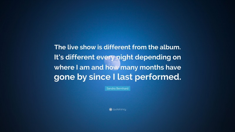 Sandra Bernhard Quote: “The live show is different from the album. It’s different every night depending on where I am and how many months have gone by since I last performed.”
