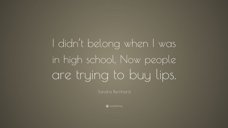 Sandra Bernhard Quote: “I didn’t belong when I was in high school. Now people are trying to buy lips.”