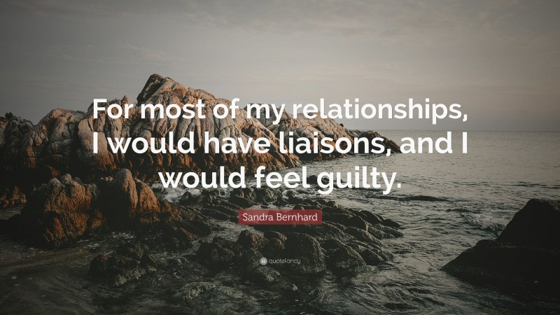 Sandra Bernhard Quote: “For most of my relationships, I would have liaisons, and I would feel guilty.”