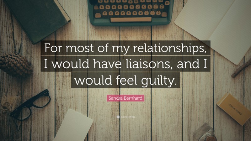 Sandra Bernhard Quote: “For most of my relationships, I would have liaisons, and I would feel guilty.”