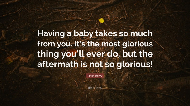 Halle Berry Quote: “Having a baby takes so much from you. It’s the most glorious thing you’ll ever do, but the aftermath is not so glorious!”