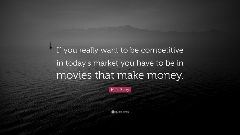 Halle Berry Quote: “If you really want to be competitive in today’s market you have to be in movies that make money.”