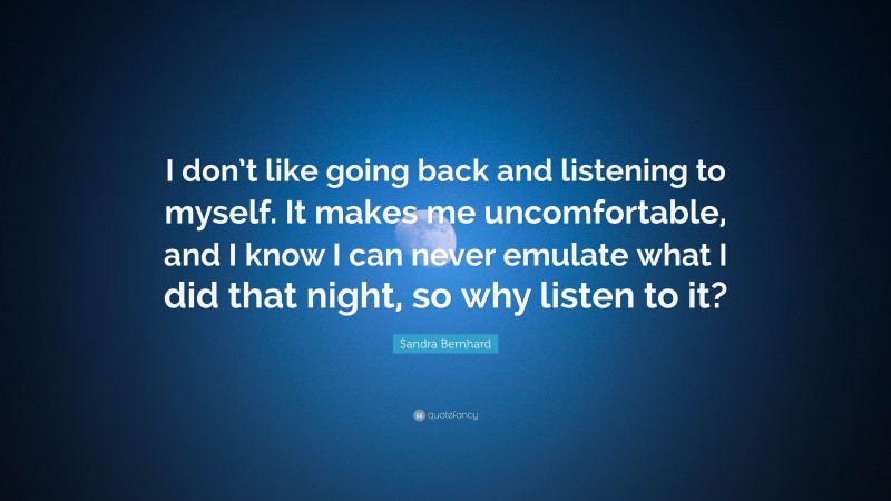 Sandra Bernhard Quote: “I don’t like going back and listening to myself. It makes me uncomfortable, and I know I can never emulate what I did that night, so why listen to it?”