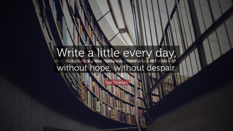 Isak Dinesen Quote: “Write a little every day, without hope, without despair.”