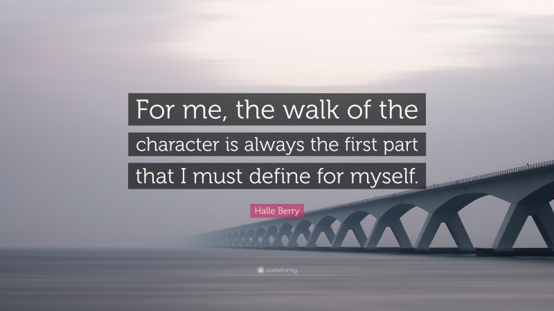 Halle Berry Quote: “For me, the walk of the character is always the first part that I must define for myself.”