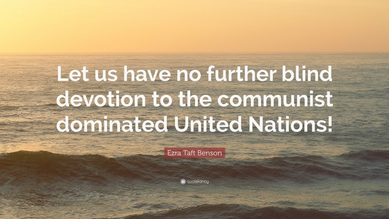 Ezra Taft Benson Quote: “Let us have no further blind devotion to the communist dominated United Nations!”