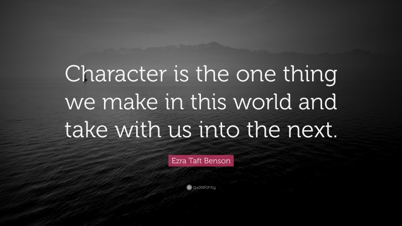 Ezra Taft Benson Quote: “Character is the one thing we make in this world and take with us into the next.”