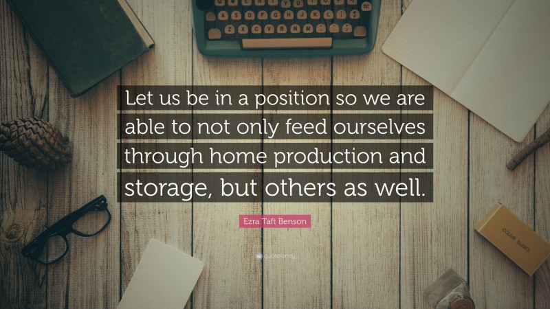 Ezra Taft Benson Quote: “Let us be in a position so we are able to not only feed ourselves through home production and storage, but others as well.”