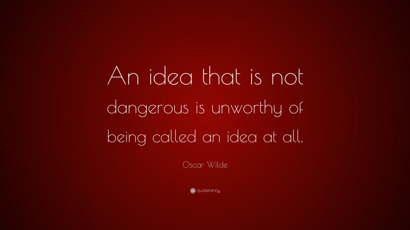 Oscar Wilde Quote: “An idea that is not dangerous is unworthy of being called an idea at all.”
