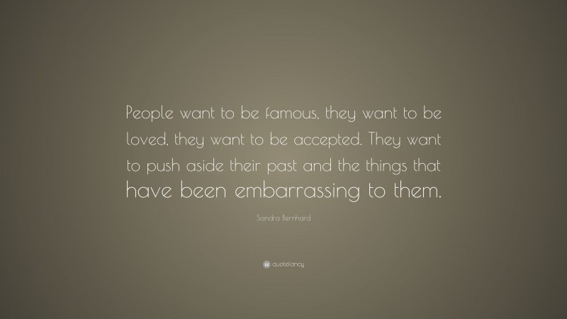 Sandra Bernhard Quote: “People want to be famous, they want to be loved, they want to be accepted. They want to push aside their past and the things that have been embarrassing to them.”