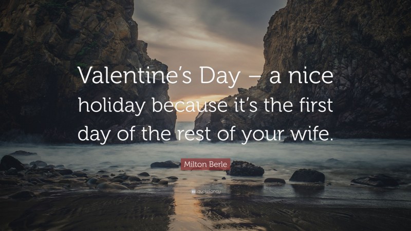 Milton Berle Quote: “Valentine’s Day – a nice holiday because it’s the first day of the rest of your wife.”