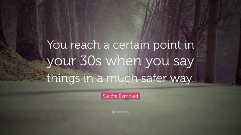 Sandra Bernhard Quote: “You reach a certain point in your 30s when you say things in a much safer way.”