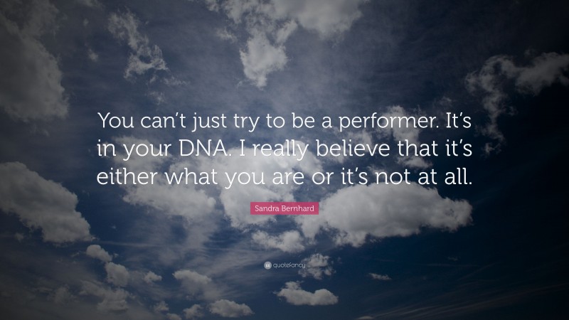 Sandra Bernhard Quote: “You can’t just try to be a performer. It’s in your DNA. I really believe that it’s either what you are or it’s not at all.”