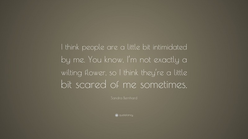 Sandra Bernhard Quote: “I think people are a little bit intimidated by me. You know, I’m not exactly a wilting flower, so I think they’re a little bit scared of me sometimes.”