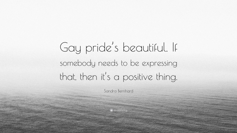 Sandra Bernhard Quote: “Gay pride’s beautiful. If somebody needs to be expressing that, then it’s a positive thing.”