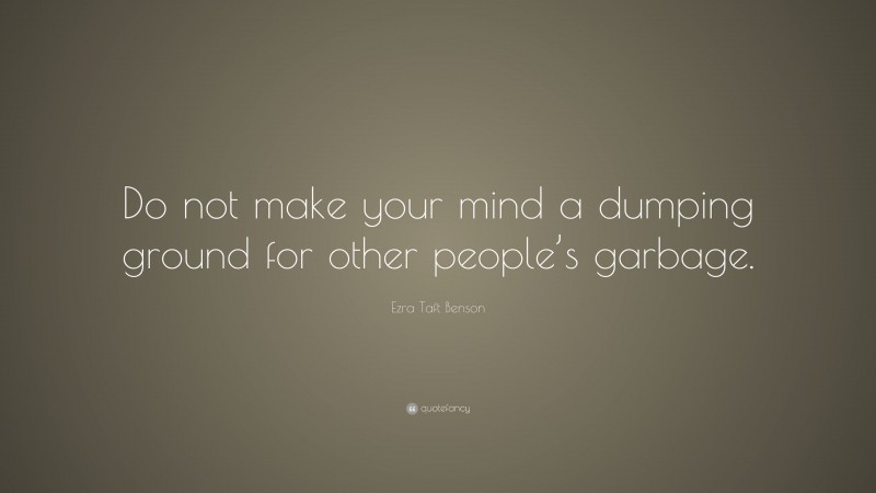 Ezra Taft Benson Quote: “Do not make your mind a dumping ground for other people’s garbage.”
