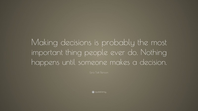Ezra Taft Benson Quote: “Making decisions is probably the most important thing people ever do. Nothing happens until someone makes a decision.”