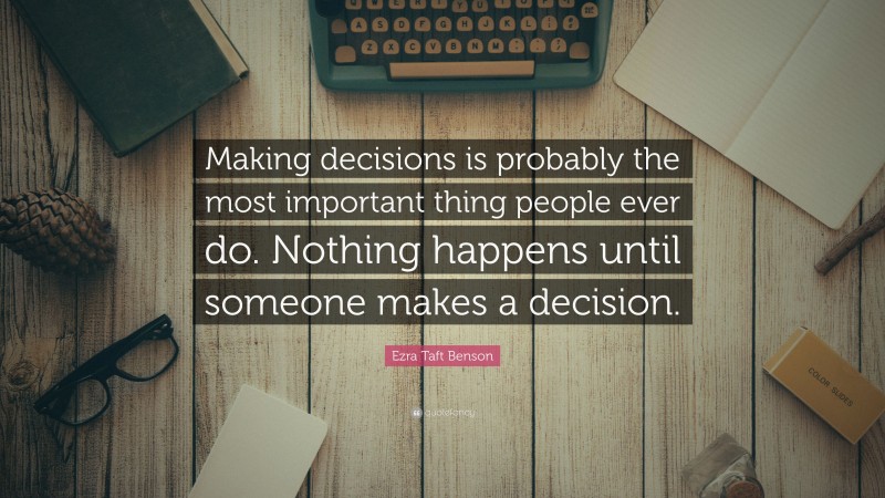 Ezra Taft Benson Quote: “Making decisions is probably the most important thing people ever do. Nothing happens until someone makes a decision.”