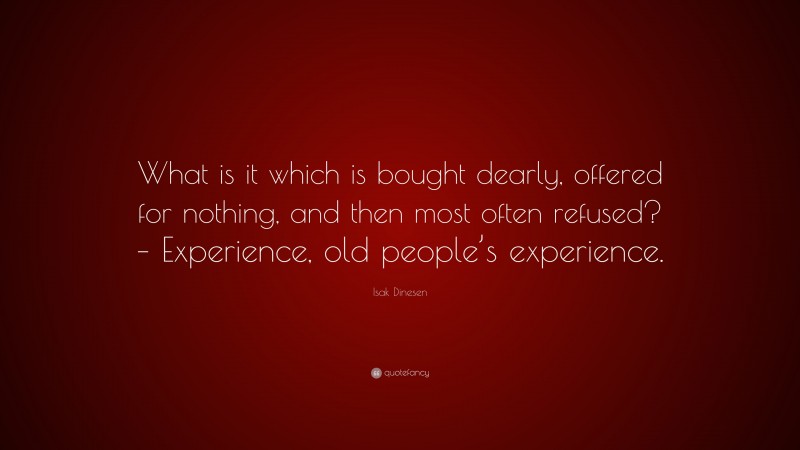 Isak Dinesen Quote: “What is it which is bought dearly, offered for nothing, and then most often refused? – Experience, old people’s experience.”